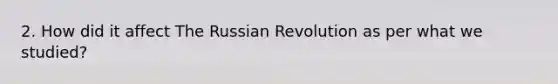 2. How did it affect The Russian Revolution as per what we studied?