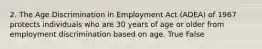 2. The Age Discrimination in Employment Act (ADEA) of 1967 protects individuals who are 30 years of age or older from employment discrimination based on age. True False