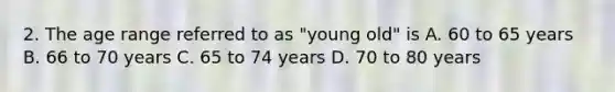 2. The age range referred to as "young old" is A. 60 to 65 years B. 66 to 70 years C. 65 to 74 years D. 70 to 80 years