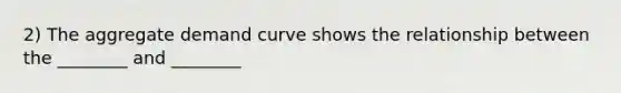 2) The aggregate demand curve shows the relationship between the ________ and ________