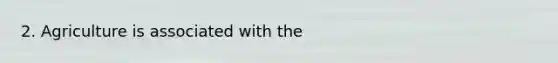 2. Agriculture is associated with the