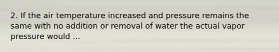 2. If the air temperature increased and pressure remains the same with no addition or removal of water the actual vapor pressure would ...