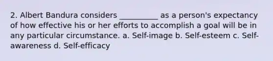 2. Albert Bandura considers __________ as a person's expectancy of how effective his or her efforts to accomplish a goal will be in any particular circumstance. a. Self-image b. Self-esteem c. Self-awareness d. Self-efficacy