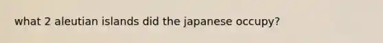 what 2 aleutian islands did the japanese occupy?