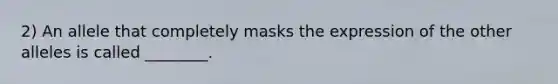 2) An allele that completely masks the expression of the other alleles is called ________.