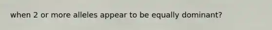 when 2 or more alleles appear to be equally dominant?