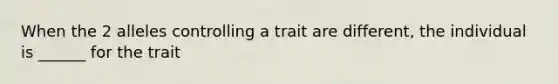 When the 2 alleles controlling a trait are different, the individual is ______ for the trait