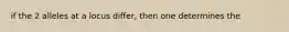 if the 2 alleles at a locus differ, then one determines the