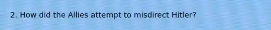 2. How did the Allies attempt to misdirect Hitler?