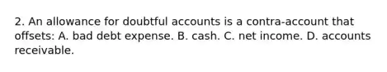 2. An allowance for doubtful accounts is a contra-account that offsets: A. bad debt expense. B. cash. C. net income. D. accounts receivable.