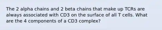 The 2 alpha chains and 2 beta chains that make up TCRs are always associated with CD3 on the surface of all T cells. What are the 4 components of a CD3 complex?