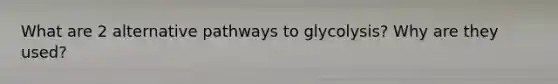 What are 2 alternative pathways to glycolysis? Why are they used?