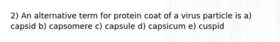 2) An alternative term for protein coat of a virus particle is a) capsid b) capsomere c) capsule d) capsicum e) cuspid