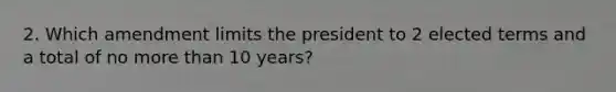 2. Which amendment limits the president to 2 elected terms and a total of no more than 10 years?