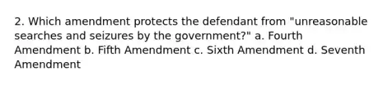 2. Which amendment protects the defendant from "unreasonable searches and seizures by the government?" a. Fourth Amendment b. Fifth Amendment c. Sixth Amendment d. Seventh Amendment