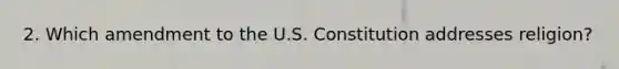 2. Which amendment to the U.S. Constitution addresses religion?