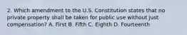 2. Which amendment to the U.S. Constitution states that no private property shall be taken for public use without just compensation? A. First B. Fifth C. Eighth D. Fourteenth