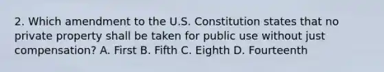 2. Which amendment to the U.S. Constitution states that no private property shall be taken for public use without just compensation? A. First B. Fifth C. Eighth D. Fourteenth