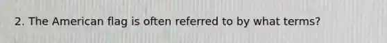 2. The American flag is often referred to by what terms?