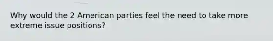 Why would the 2 American parties feel the need to take more extreme issue positions?