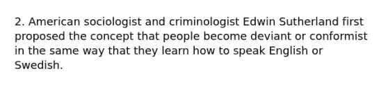 2. American sociologist and criminologist Edwin Sutherland first proposed the concept that people become deviant or conformist in the same way that they learn how to speak English or Swedish.