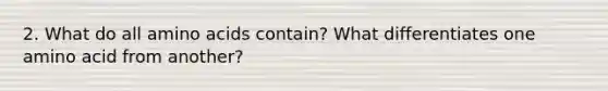 2. What do all amino acids contain? What differentiates one amino acid from another?