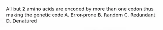 All but 2 amino acids are encoded by more than one codon thus making the genetic code A. Error-prone B. Random C. Redundant D. Denatured