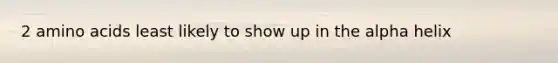 2 amino acids least likely to show up in the alpha helix