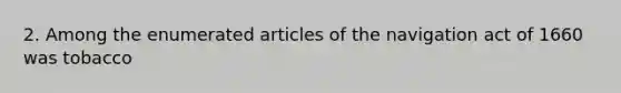 2. Among the enumerated articles of the navigation act of 1660 was tobacco