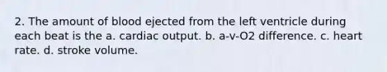 2. The amount of blood ejected from the left ventricle during each beat is the a. cardiac output. b. a-v-O2 difference. c. heart rate. d. stroke volume.