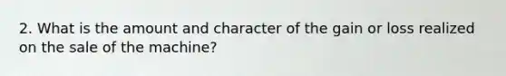 2. What is the amount and character of the gain or loss realized on the sale of the machine?