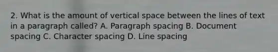 2. What is the amount of vertical space between the lines of text in a paragraph called? A. Paragraph spacing B. Document spacing C. Character spacing D. Line spacing