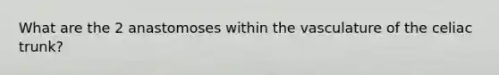 What are the 2 anastomoses within the vasculature of the celiac trunk?