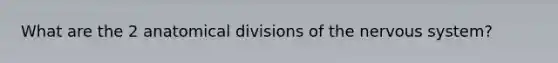What are the 2 anatomical divisions of the nervous system?