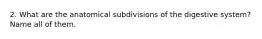 2. What are the anatomical subdivisions of the digestive system? Name all of them.