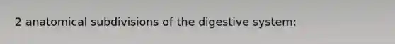 2 anatomical subdivisions of the digestive system: