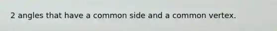 2 angles that have a common side and a common vertex.