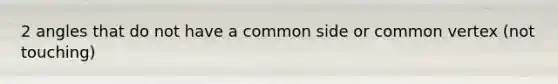 2 angles that do not have a common side or common vertex (not touching)