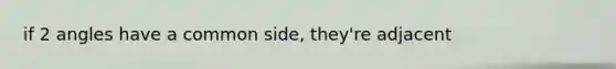 if 2 angles have a common side, they're adjacent
