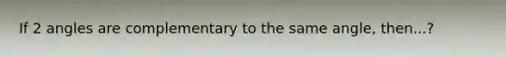 If 2 angles are complementary to the same angle, then...?