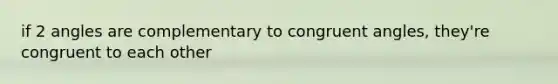 if 2 angles are complementary to congruent angles, they're congruent to each other