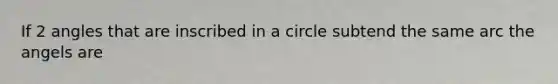 If 2 angles that are inscribed in a circle subtend the same arc the angels are