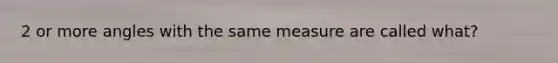 2 or more angles with the same measure are called what?