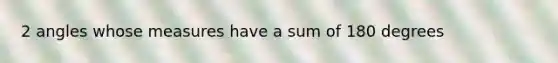 2 angles whose measures have a sum of 180 degrees
