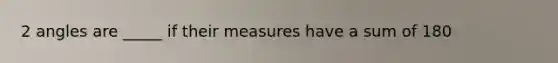 2 angles are _____ if their measures have a sum of 180