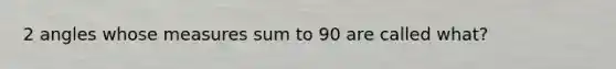 2 angles whose measures sum to 90 are called what?