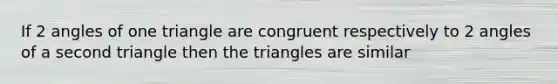 If 2 angles of one triangle are congruent respectively to 2 angles of a second triangle then the triangles are similar