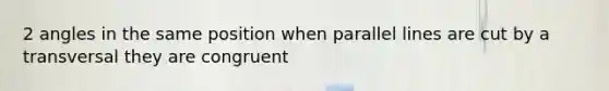 2 angles in the same position when parallel lines are cut by a transversal they are congruent