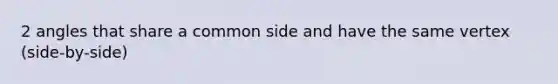 2 angles that share a common side and have the same vertex (side-by-side)