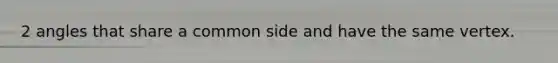 2 angles that share a common side and have the same vertex.